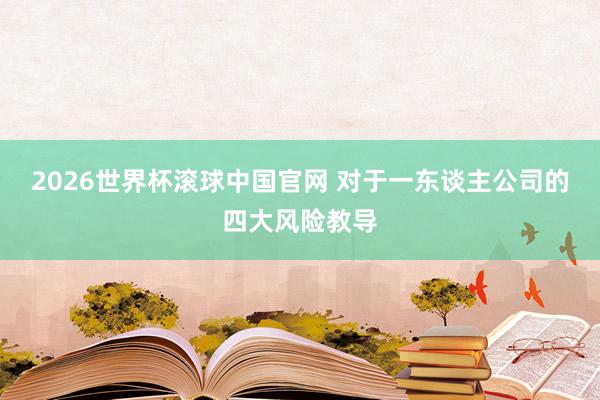 2026世界杯滚球中国官网 对于一东谈主公司的四大风险教导