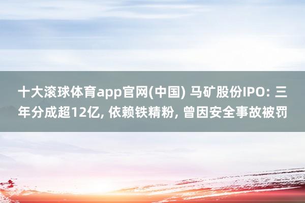 十大滚球体育app官网(中国) 马矿股份IPO: 三年分成超12亿， 依赖铁精粉， 曾因安全事故被罚