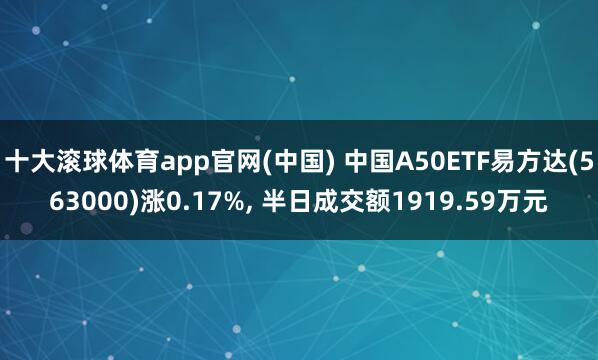 十大滚球体育app官网(中国) 中国A50ETF易方达(563000)涨0.17%， 半日成交额1919.59万元