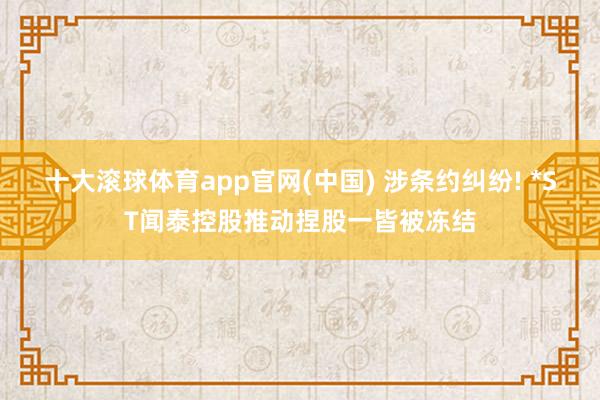 十大滚球体育app官网(中国) 涉条约纠纷! *ST闻泰控股推动捏股一皆被冻结