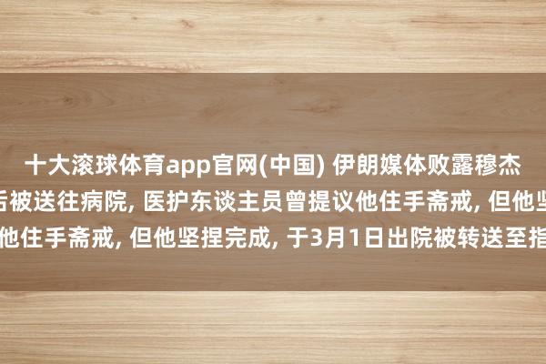 十大滚球体育app官网(中国) 伊朗媒体败露穆杰塔巴就医情况: 遇袭后被送往病院， 医护东谈主员曾提议他住手斋戒， 但他坚捏完成， 于3月1日出院被转送至指定处所
