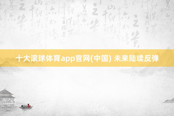 十大滚球体育app官网(中国) 未来陆续反弹