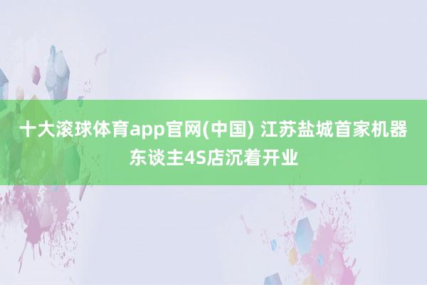十大滚球体育app官网(中国) 江苏盐城首家机器东谈主4S店沉着开业