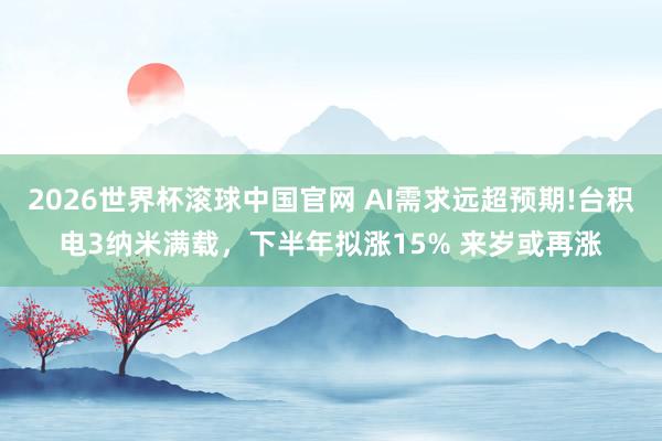 2026世界杯滚球中国官网 AI需求远超预期!台积电3纳米满载，下半年拟涨15% 来岁或再涨