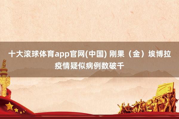 十大滚球体育app官网(中国) 刚果（金）埃博拉疫情疑似病例数破千