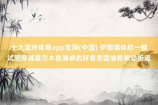 十大滚球体育app官网(中国) 伊朗媒体称一艘试图穿越霍尔木兹海峡的好意思国油轮被动折返