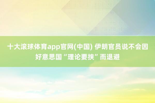 十大滚球体育app官网(中国) 伊朗官员说不会因好意思国“理论要挟”而退避