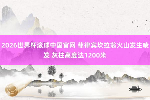 2026世界杯滚球中国官网 菲律宾坎拉翁火山发生喷发 灰柱高度达1200米