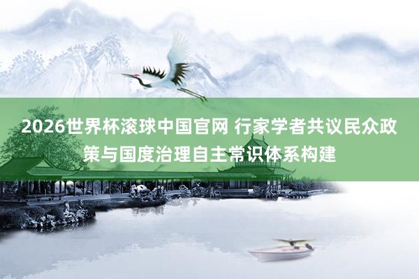 2026世界杯滚球中国官网 行家学者共议民众政策与国度治理自主常识体系构建