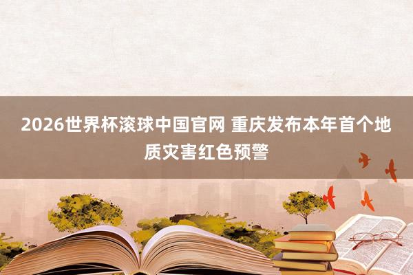 2026世界杯滚球中国官网 重庆发布本年首个地质灾害红色预警