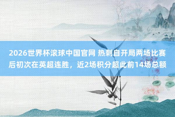 2026世界杯滚球中国官网 热刺自开局两场比赛后初次在英超连胜，近2场积分超此前14场总额