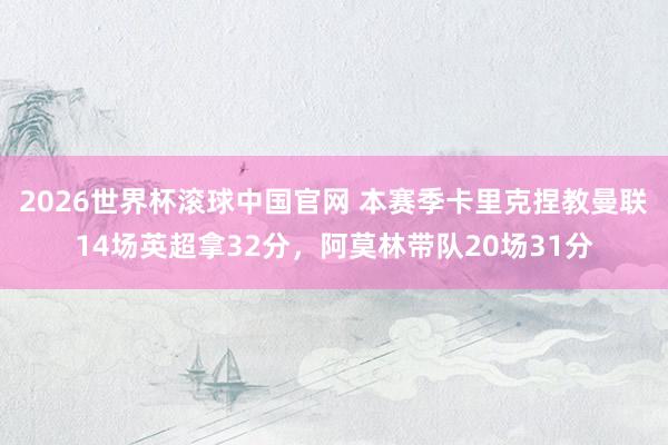2026世界杯滚球中国官网 本赛季卡里克捏教曼联14场英超拿32分，阿莫林带队20场31分