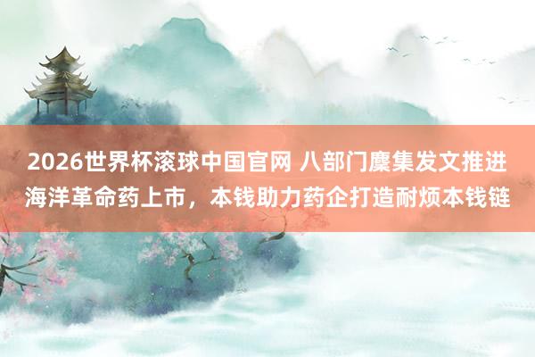 2026世界杯滚球中国官网 八部门麇集发文推进海洋革命药上市，本钱助力药企打造耐烦本钱链