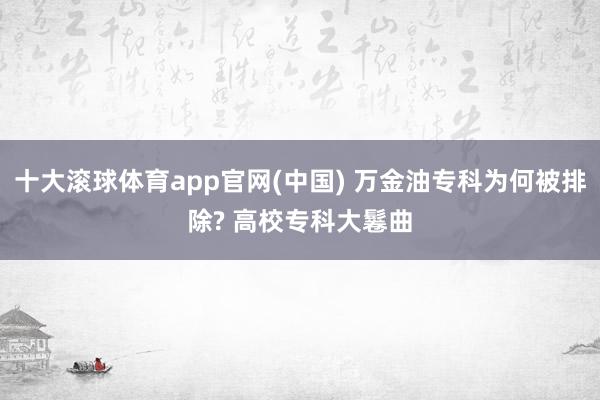 十大滚球体育app官网(中国) 万金油专科为何被排除? 高校专科大鬈曲