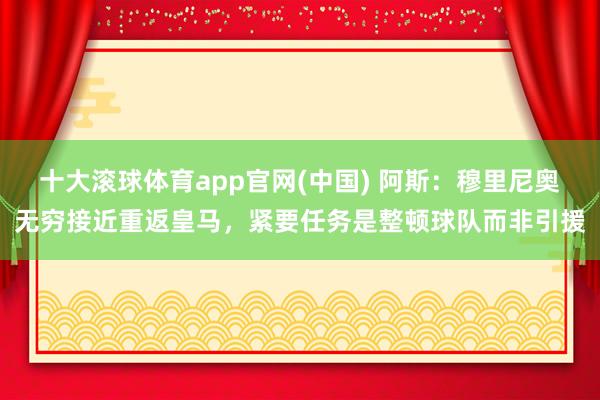十大滚球体育app官网(中国) 阿斯：穆里尼奥无穷接近重返皇马，紧要任务是整顿球队而非引援