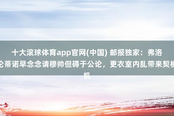 十大滚球体育app官网(中国) 邮报独家：弗洛伦蒂诺早念念请穆帅但碍于公论，更衣室内乱带来契机