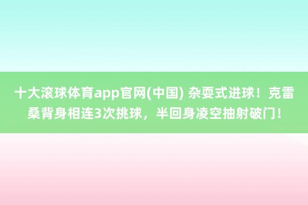 十大滚球体育app官网(中国) 杂耍式进球！克雷桑背身相连3次挑球，半回身凌空抽射破门！