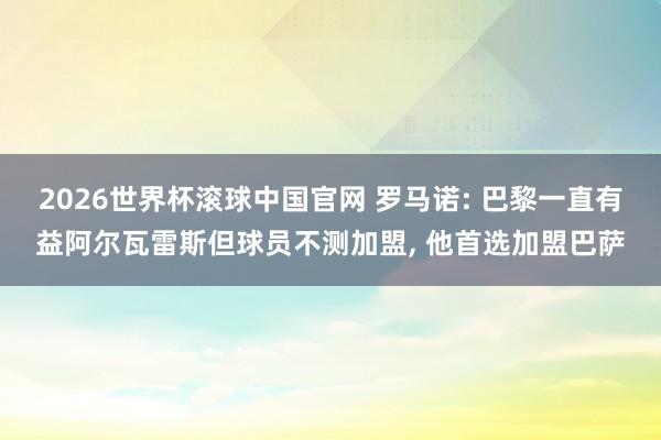 2026世界杯滚球中国官网 罗马诺: 巴黎一直有益阿尔瓦雷斯但球员不测加盟， 他首选加盟巴萨
