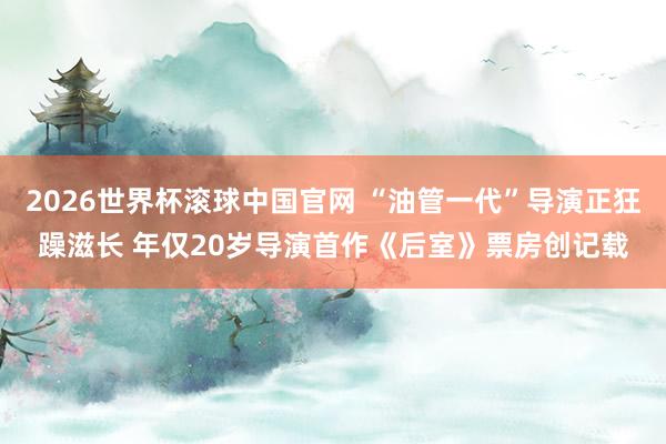 2026世界杯滚球中国官网 “油管一代”导演正狂躁滋长 年仅20岁导演首作《后室》票房创记载