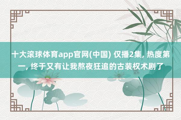 十大滚球体育app官网(中国) 仅播2集， 热度第一， 终于又有让我熬夜狂追的古装权术剧了