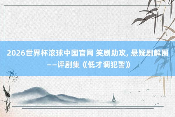 2026世界杯滚球中国官网 笑剧助攻， 悬疑剧解围 ——评剧集《低才调犯警》