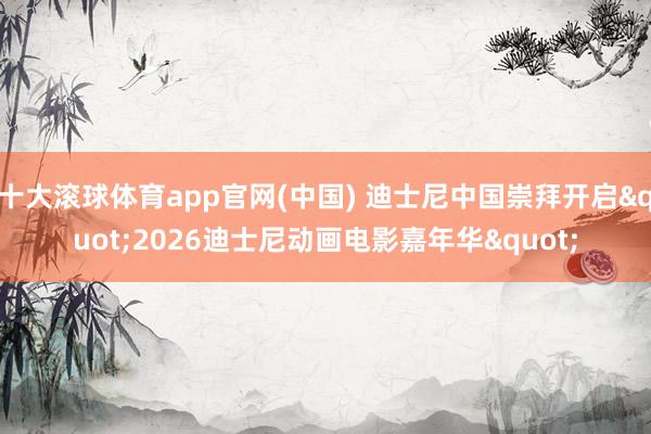 十大滚球体育app官网(中国) 迪士尼中国崇拜开启"2026迪士尼动画电影嘉年华"