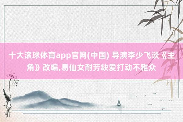 十大滚球体育app官网(中国) 导演李少飞谈《主角》改编，易仙女耐劳缺爱打动不雅众
