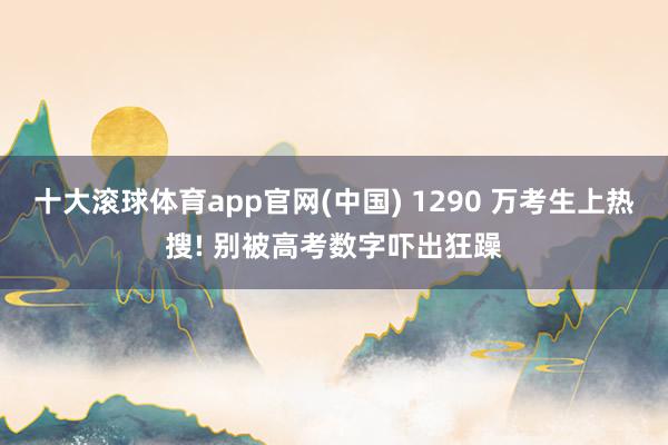 十大滚球体育app官网(中国) 1290 万考生上热搜! 别被高考数字吓出狂躁
