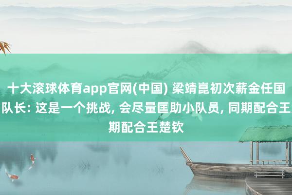 十大滚球体育app官网(中国) 梁靖崑初次薪金任国乒副队长: 这是一个挑战， 会尽量匡助小队员， 同期配合王楚钦