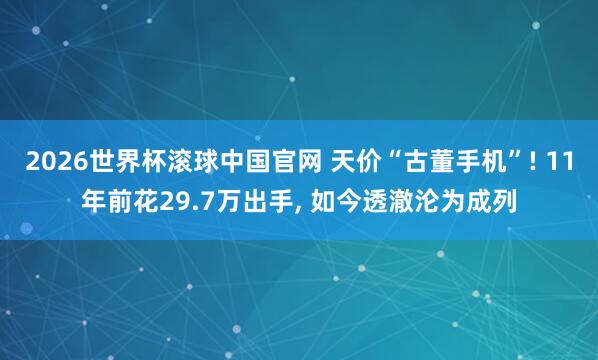 2026世界杯滚球中国官网 天价“古董手机”! 11年前花29.7万出手， 如今透澈沦为成列