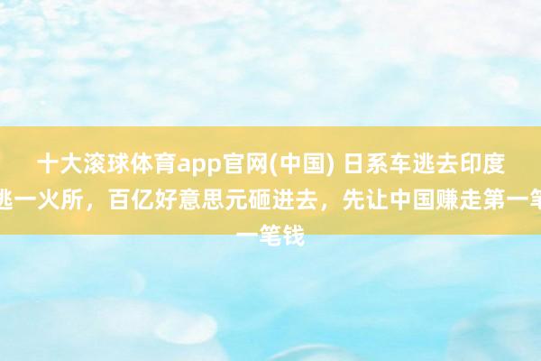 十大滚球体育app官网(中国) 日系车逃去印度找逃一火所，百亿好意思元砸进去，先让中国赚走第一笔钱
