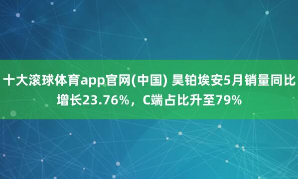 十大滚球体育app官网(中国) 昊铂埃安5月销量同比增长23.76%，C端占比升至79%