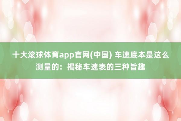 十大滚球体育app官网(中国) 车速底本是这么测量的：揭秘车速表的三种旨趣