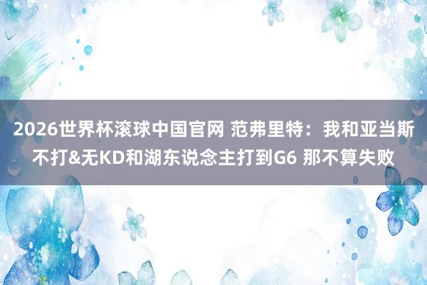 2026世界杯滚球中国官网 范弗里特：我和亚当斯不打&无KD和湖东说念主打到G6 那不算失败