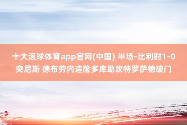 十大滚球体育app官网(中国) 半场-比利时1-0突尼斯 德布劳内造险多库助攻特罗萨德破门