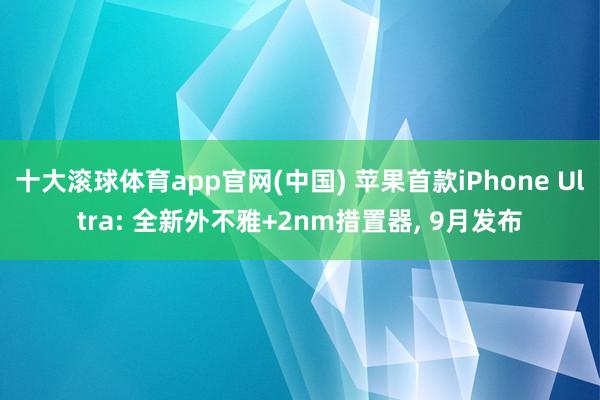 十大滚球体育app官网(中国) 苹果首款iPhone Ultra: 全新外不雅+2nm措置器， 9月发布