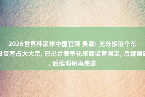 2026世界杯滚球中国官网 吴清: 充分接洽个东说念主投资者占大大宗， 已出台表率化来回监管限定， 后续调研再完善