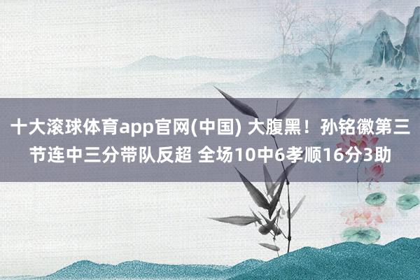 十大滚球体育app官网(中国) 大腹黑！孙铭徽第三节连中三分带队反超 全场10中6孝顺16分3助
