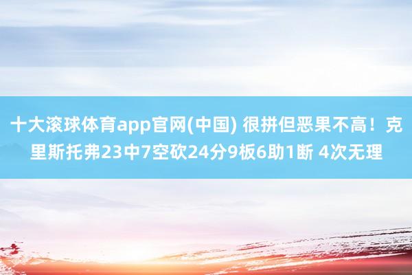 十大滚球体育app官网(中国) 很拼但恶果不高！克里斯托弗23中7空砍24分9板6助1断 4次无理