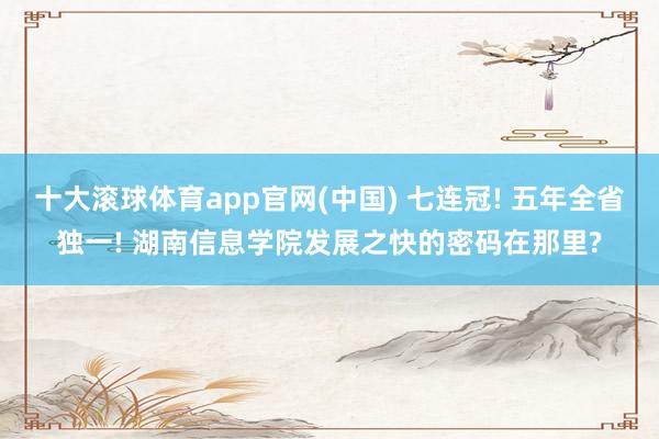 十大滚球体育app官网(中国) 七连冠! 五年全省独一! 湖南信息学院发展之快的密码在那里?