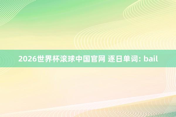 2026世界杯滚球中国官网 逐日单词: bail