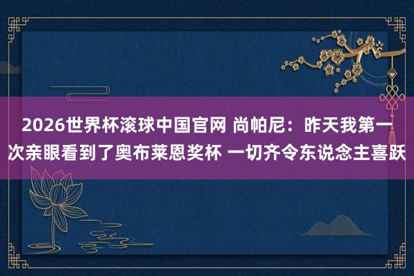 2026世界杯滚球中国官网 尚帕尼：昨天我第一次亲眼看到了奥布莱恩奖杯 一切齐令东说念主喜跃