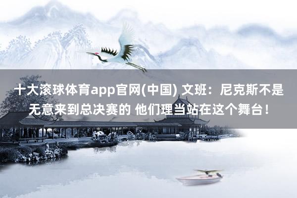 十大滚球体育app官网(中国) 文班：尼克斯不是无意来到总决赛的 他们理当站在这个舞台！