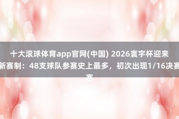 十大滚球体育app官网(中国) 2026寰宇杯迎来新赛制：48支球队参赛史上最多，初次出现1/16决赛