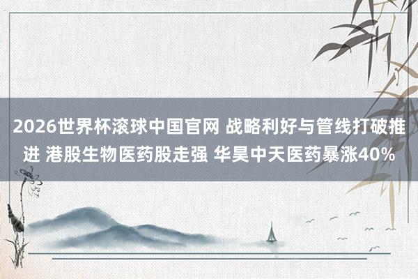 2026世界杯滚球中国官网 战略利好与管线打破推进 港股生物医药股走强 华昊中天医药暴涨40%