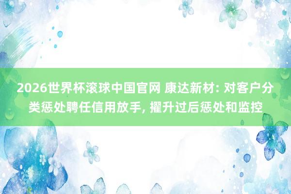 2026世界杯滚球中国官网 康达新材: 对客户分类惩处聘任信用放手， 擢升过后惩处和监控