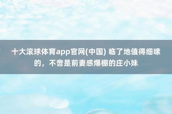 十大滚球体育app官网(中国) 临了地值得细嗦的，不啻是前妻感爆棚的庄小妹
