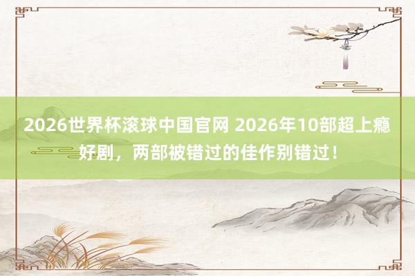 2026世界杯滚球中国官网 2026年10部超上瘾好剧，两部被错过的佳作别错过！