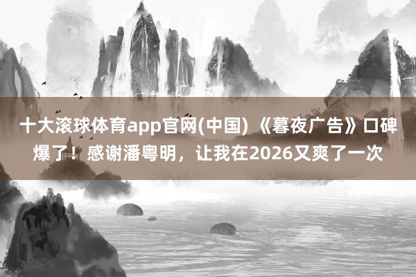 十大滚球体育app官网(中国) 《暮夜广告》口碑爆了！感谢潘粤明，让我在2026又爽了一次