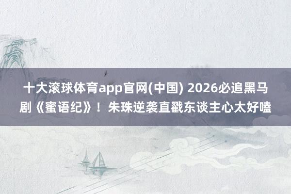 十大滚球体育app官网(中国) 2026必追黑马剧《蜜语纪》！朱珠逆袭直戳东谈主心太好嗑